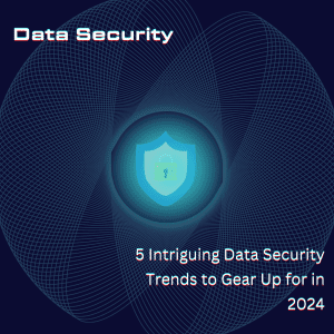 5 Intriguing Data Security Trends to Gear Up for in 2024