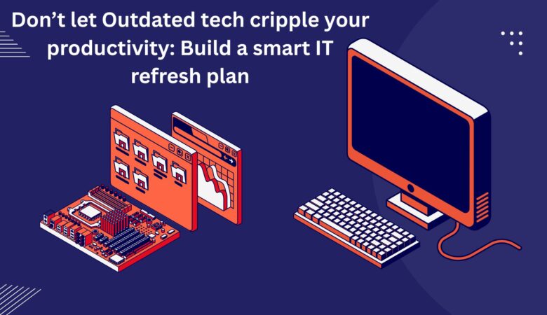 Don’t Let Outdated Tech cripple your productivity: Build a Smart IT Refresh Plan