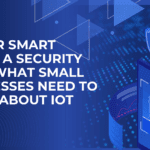 Is Your Smart Office a Security Risk? What Small Businesses Need to Know About IoT