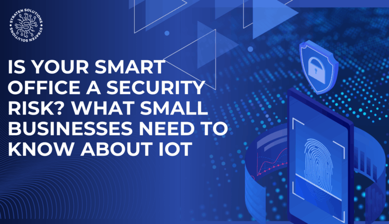 Is Your Smart Office a Security Risk? What Small Businesses Need to Know About IoT