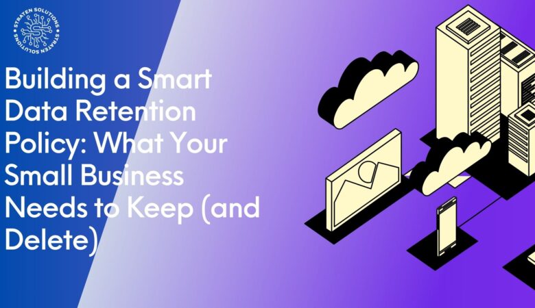 Building a Smart Data Retention Policy: What Your Small Business Needs to Keep (and Delete)