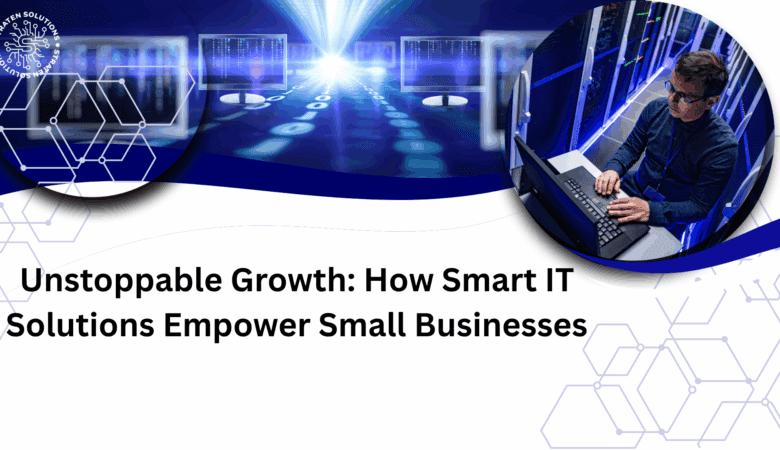 Unstoppable Growth: How Smart IT Solutions Empower Small Businesses