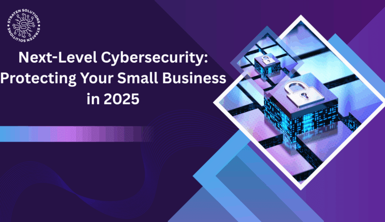 Next-Level Cybersecurity: Protecting Your Small Business in 2025