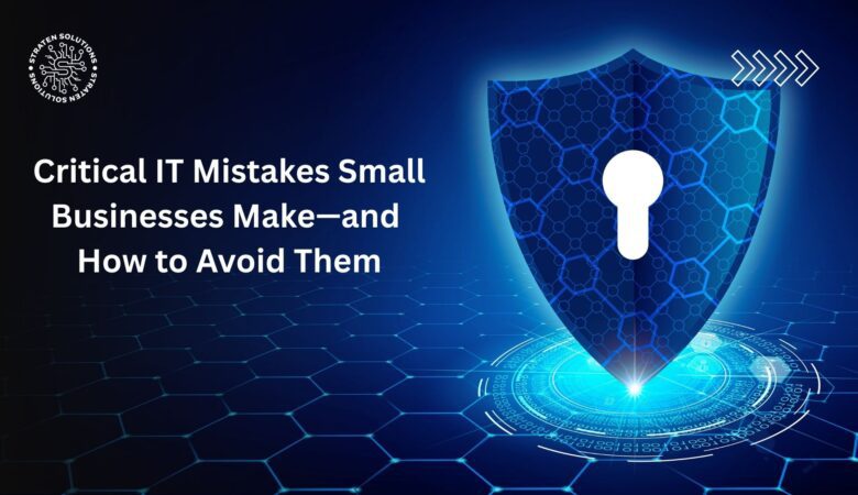 Critical IT Mistakes Small Businesses Make—and How to Avoid Them