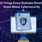 10 Things Every Business Should Know About Cybersecurity